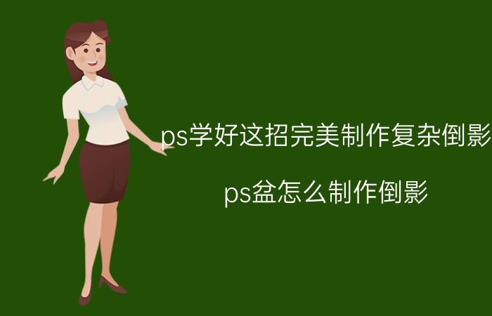 ps学好这招完美制作复杂倒影 ps盆怎么制作倒影？